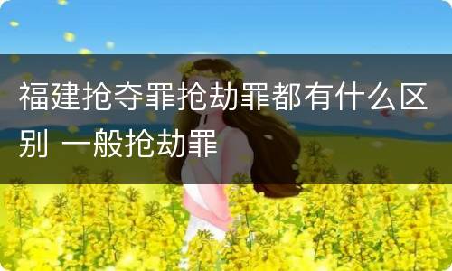 福建抢夺罪抢劫罪都有什么区别 一般抢劫罪