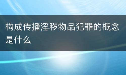 构成传播淫秽物品犯罪的概念是什么