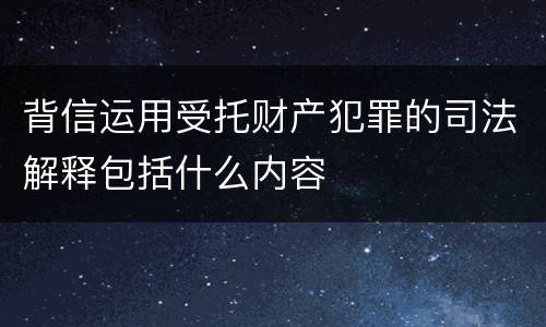 背信运用受托财产犯罪的司法解释包括什么内容