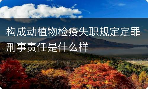 构成动植物检疫失职规定定罪刑事责任是什么样