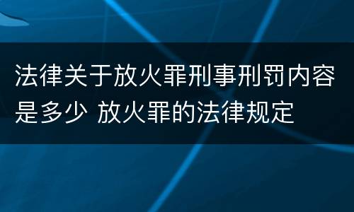 法律关于放火罪刑事刑罚内容是多少 放火罪的法律规定
