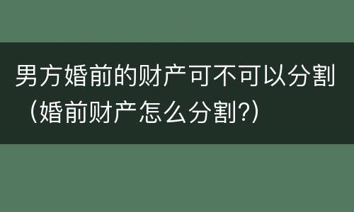 男方婚前的财产可不可以分割（婚前财产怎么分割?）