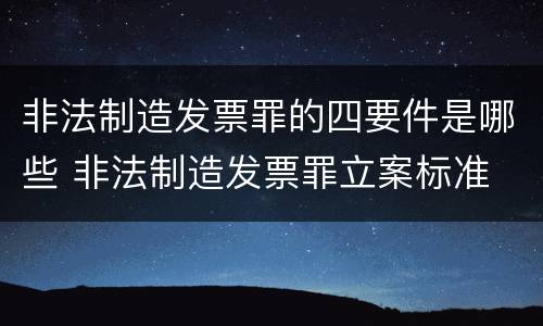 非法制造发票罪的四要件是哪些 非法制造发票罪立案标准