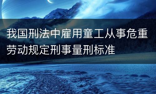 我国刑法中雇用童工从事危重劳动规定刑事量刑标准