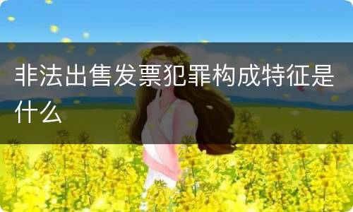 非法出售发票犯罪构成特征是什么