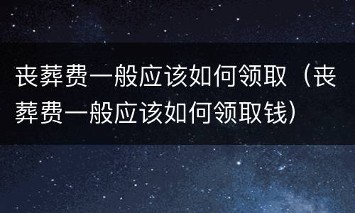 丧葬费一般应该如何领取（丧葬费一般应该如何领取钱）