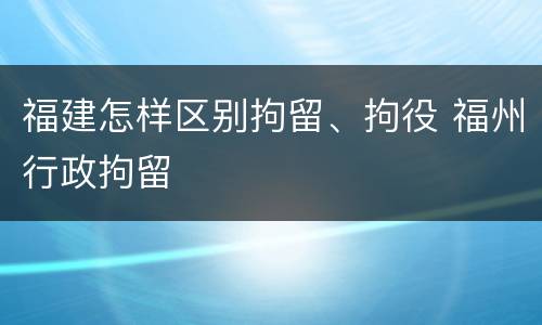 福建怎样区别拘留、拘役 福州行政拘留