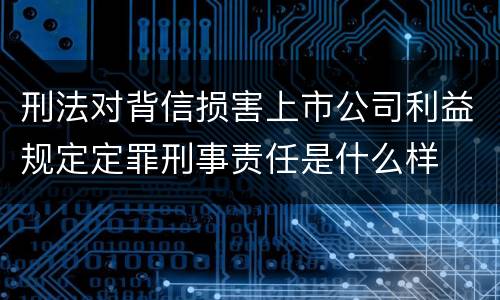 刑法对背信损害上市公司利益规定定罪刑事责任是什么样
