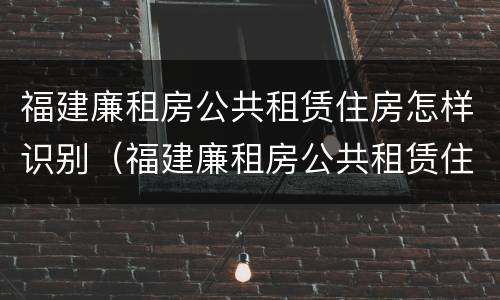 福建廉租房公共租赁住房怎样识别（福建廉租房公共租赁住房怎样识别产权）