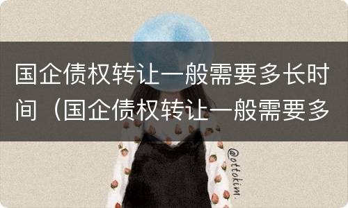 国企债权转让一般需要多长时间（国企债权转让一般需要多长时间完成）