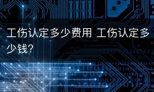 工伤认定多少费用 工伤认定多少钱?