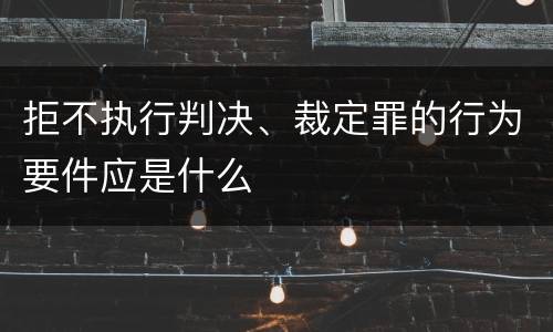 拒不执行判决、裁定罪的行为要件应是什么