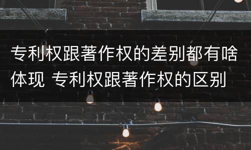 专利权跟著作权的差别都有啥体现 专利权跟著作权的区别