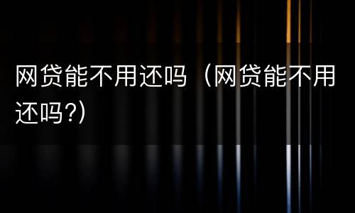 网贷能不用还吗（网贷能不用还吗?）