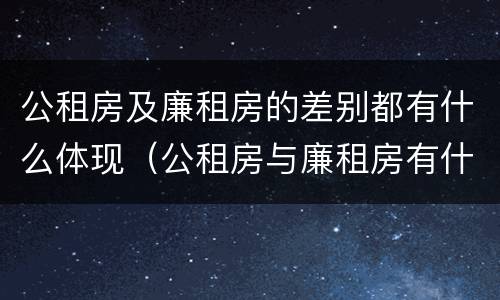 公租房及廉租房的差别都有什么体现（公租房与廉租房有什么不同）