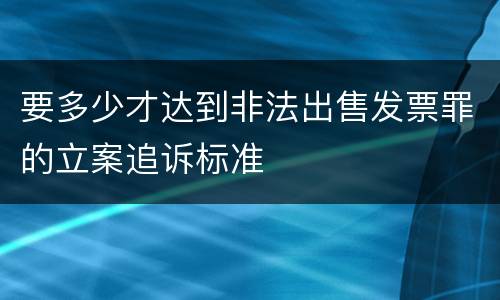 要多少才达到非法出售发票罪的立案追诉标准