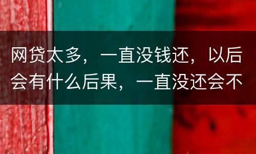 网贷太多，一直没钱还，以后会有什么后果，一直没还会不会一直在黑名单
