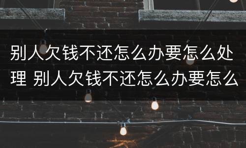 别人欠钱不还怎么办要怎么处理 别人欠钱不还怎么办要怎么处理呢
