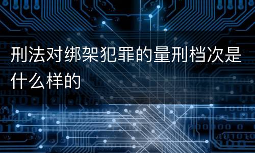刑法对绑架犯罪的量刑档次是什么样的
