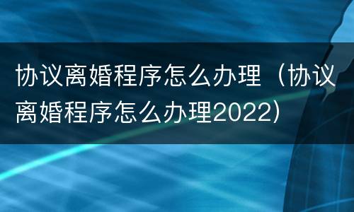 协议离婚程序怎么办理（协议离婚程序怎么办理2022）