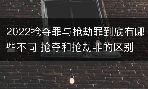 2022抢夺罪与抢劫罪到底有哪些不同 抢夺和抢劫罪的区别