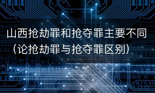 山西抢劫罪和抢夺罪主要不同（论抢劫罪与抢夺罪区别）