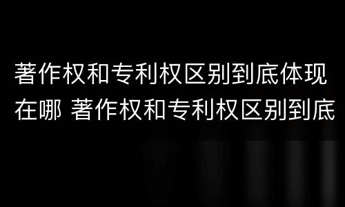 著作权和专利权区别到底体现在哪 著作权和专利权区别到底体现在哪里