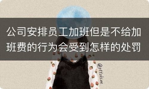 公司安排员工加班但是不给加班费的行为会受到怎样的处罚