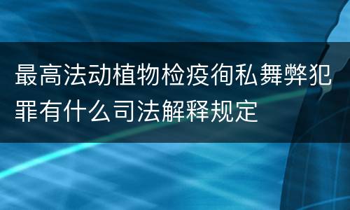 最高法动植物检疫徇私舞弊犯罪有什么司法解释规定