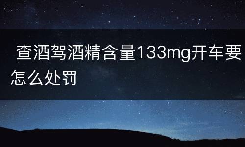  查酒驾酒精含量133mg开车要怎么处罚
