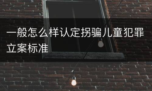 一般怎么样认定拐骗儿童犯罪立案标准