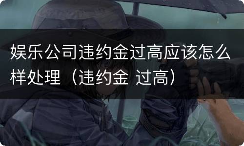 娱乐公司违约金过高应该怎么样处理（违约金 过高）