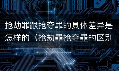 抢劫罪跟抢夺罪的具体差异是怎样的（抢劫罪抢夺罪的区别）