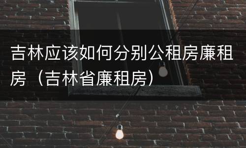 吉林应该如何分别公租房廉租房（吉林省廉租房）