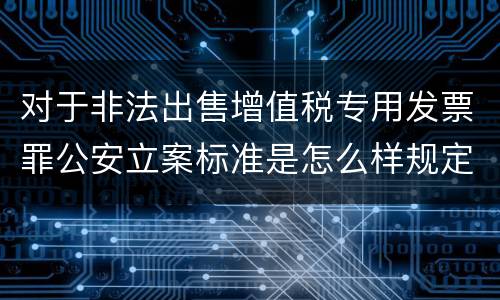 对于非法出售增值税专用发票罪公安立案标准是怎么样规定