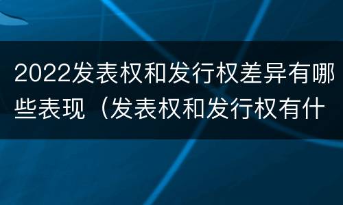 2022发表权和发行权差异有哪些表现（发表权和发行权有什么区别）