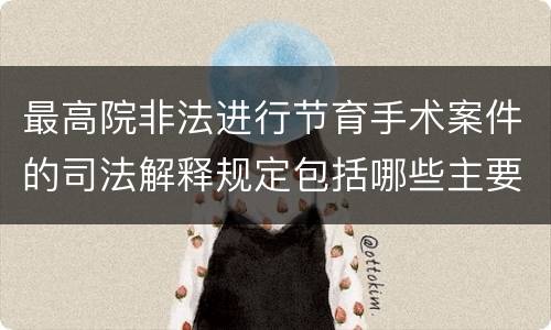 最高院非法进行节育手术案件的司法解释规定包括哪些主要内容