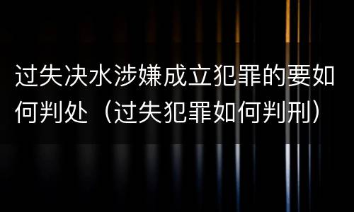 过失决水涉嫌成立犯罪的要如何判处（过失犯罪如何判刑）