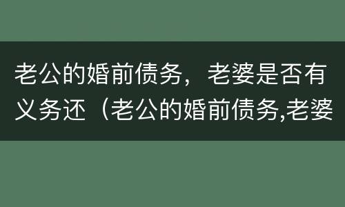 老公的婚前债务，老婆是否有义务还（老公的婚前债务,老婆是否有义务还贷款）