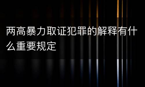 两高暴力取证犯罪的解释有什么重要规定