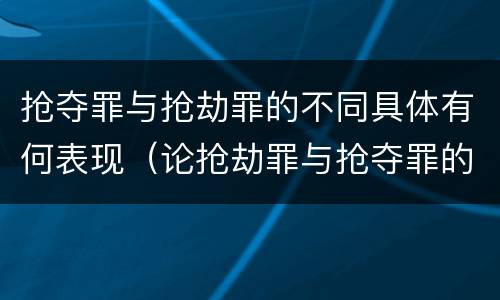 抢夺罪与抢劫罪的不同具体有何表现（论抢劫罪与抢夺罪的界限）