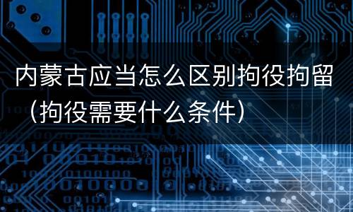 内蒙古应当怎么区别拘役拘留（拘役需要什么条件）