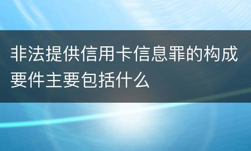 非法提供信用卡信息罪的构成要件主要包括什么