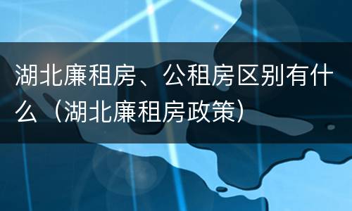 湖北廉租房、公租房区别有什么（湖北廉租房政策）