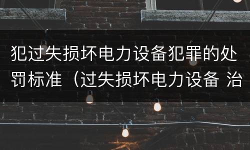 犯过失损坏电力设备犯罪的处罚标准（过失损坏电力设备 治安处罚）