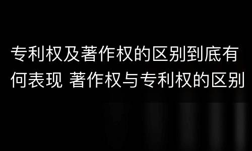 专利权及著作权的区别到底有何表现 著作权与专利权的区别和联系
