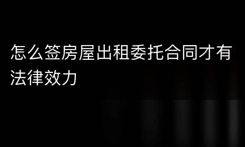 怎么签房屋出租委托合同才有法律效力