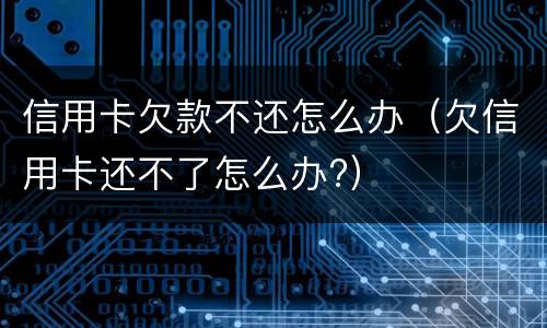 信用卡欠款不还怎么办（欠信用卡还不了怎么办?）
