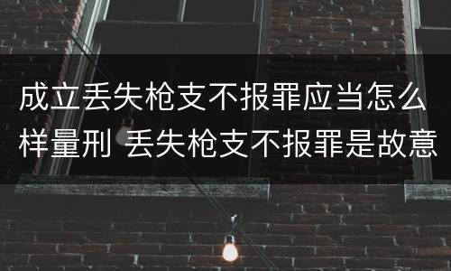 成立丢失枪支不报罪应当怎么样量刑 丢失枪支不报罪是故意犯罪还是过失犯罪