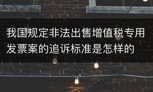 我国规定非法出售增值税专用发票案的追诉标准是怎样的
